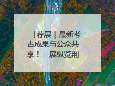 荐展｜最新考古成果与公众共享！一展纵览荆州2000年